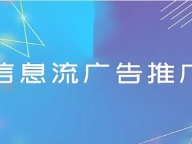 信息流投放平台如何选择？主流信息流渠道的特点分析！